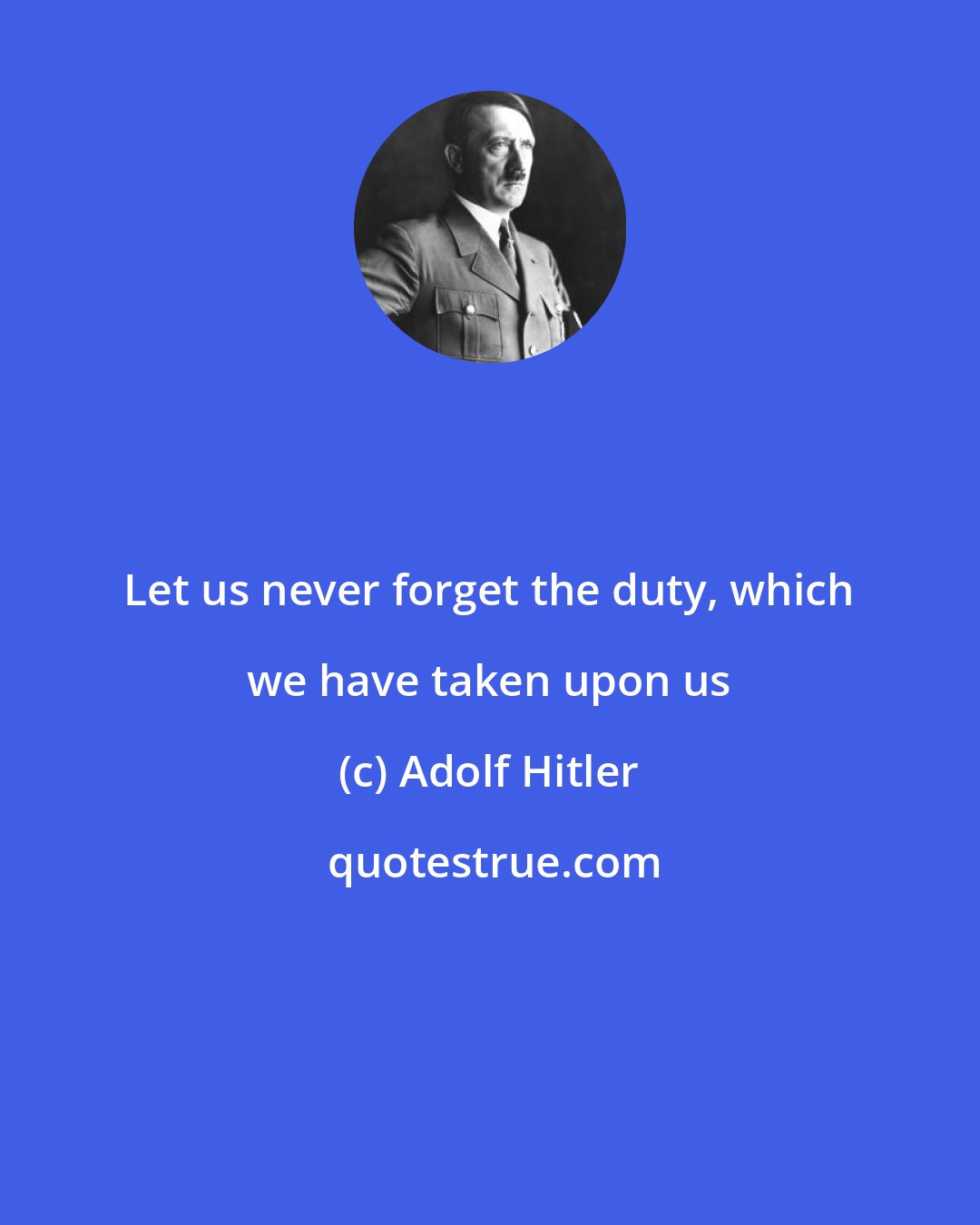 Adolf Hitler: Let us never forget the duty, which we have taken upon us