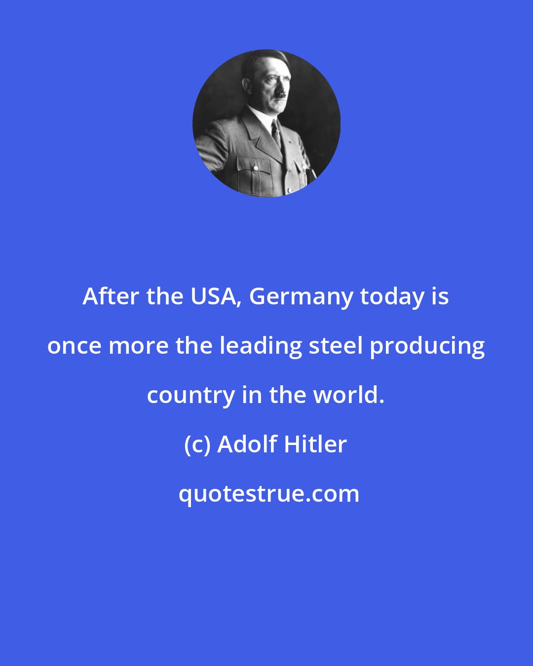 Adolf Hitler: After the USA, Germany today is once more the leading steel producing country in the world.