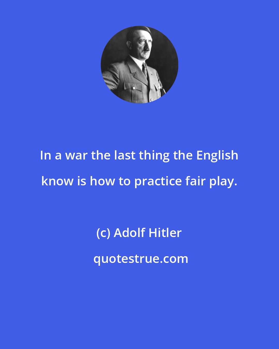 Adolf Hitler: In a war the last thing the English know is how to practice fair play.