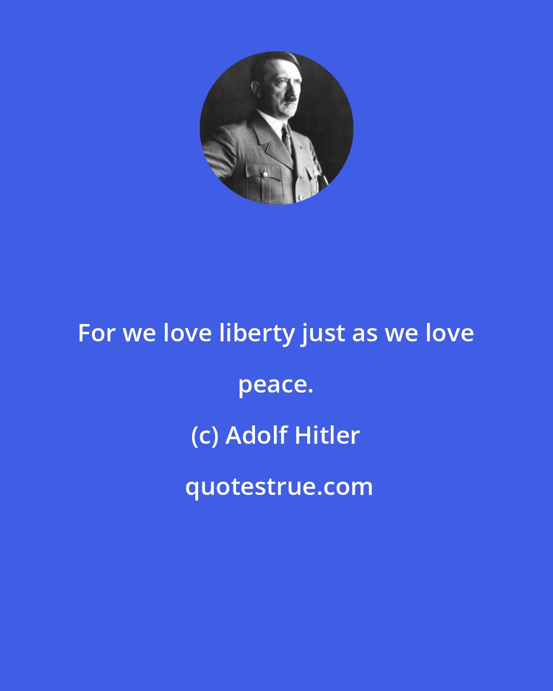 Adolf Hitler: For we love liberty just as we love peace.