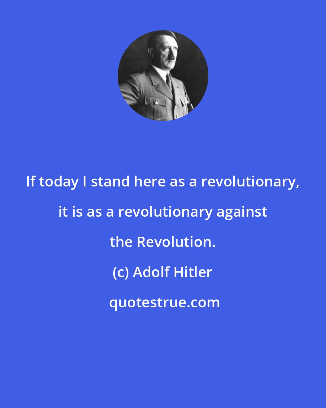 Adolf Hitler: If today I stand here as a revolutionary, it is as a revolutionary against the Revolution.