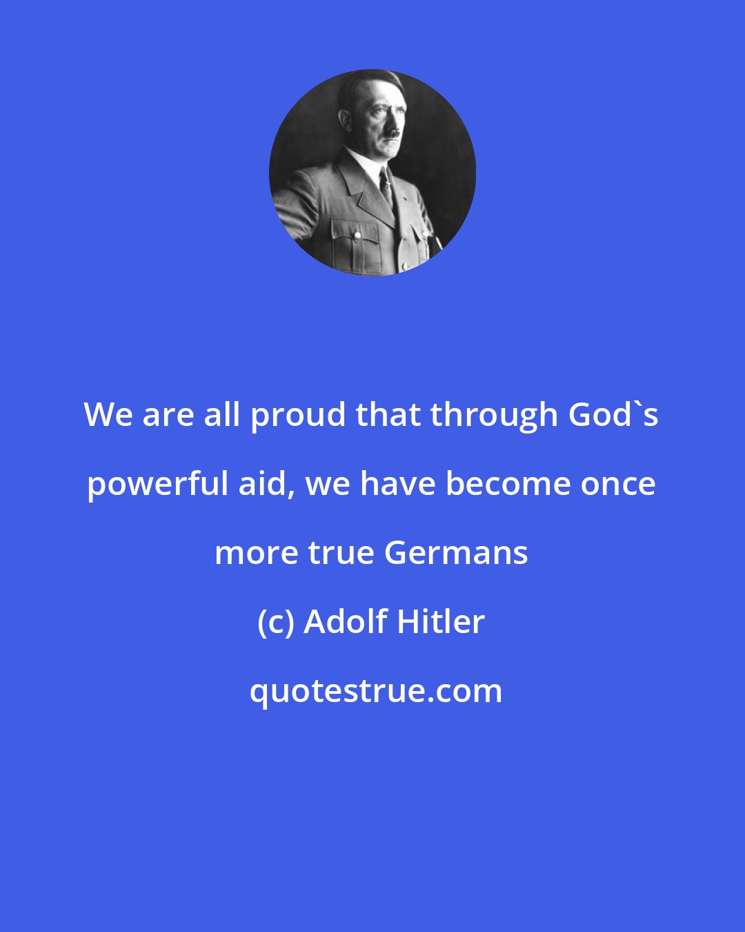 Adolf Hitler: We are all proud that through God's powerful aid, we have become once more true Germans