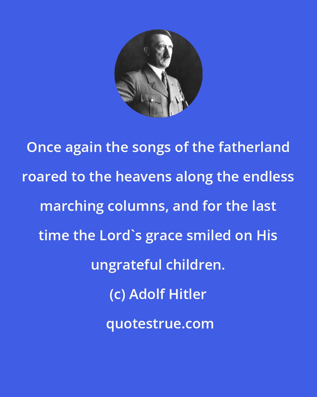 Adolf Hitler: Once again the songs of the fatherland roared to the heavens along the endless marching columns, and for the last time the Lord's grace smiled on His ungrateful children.