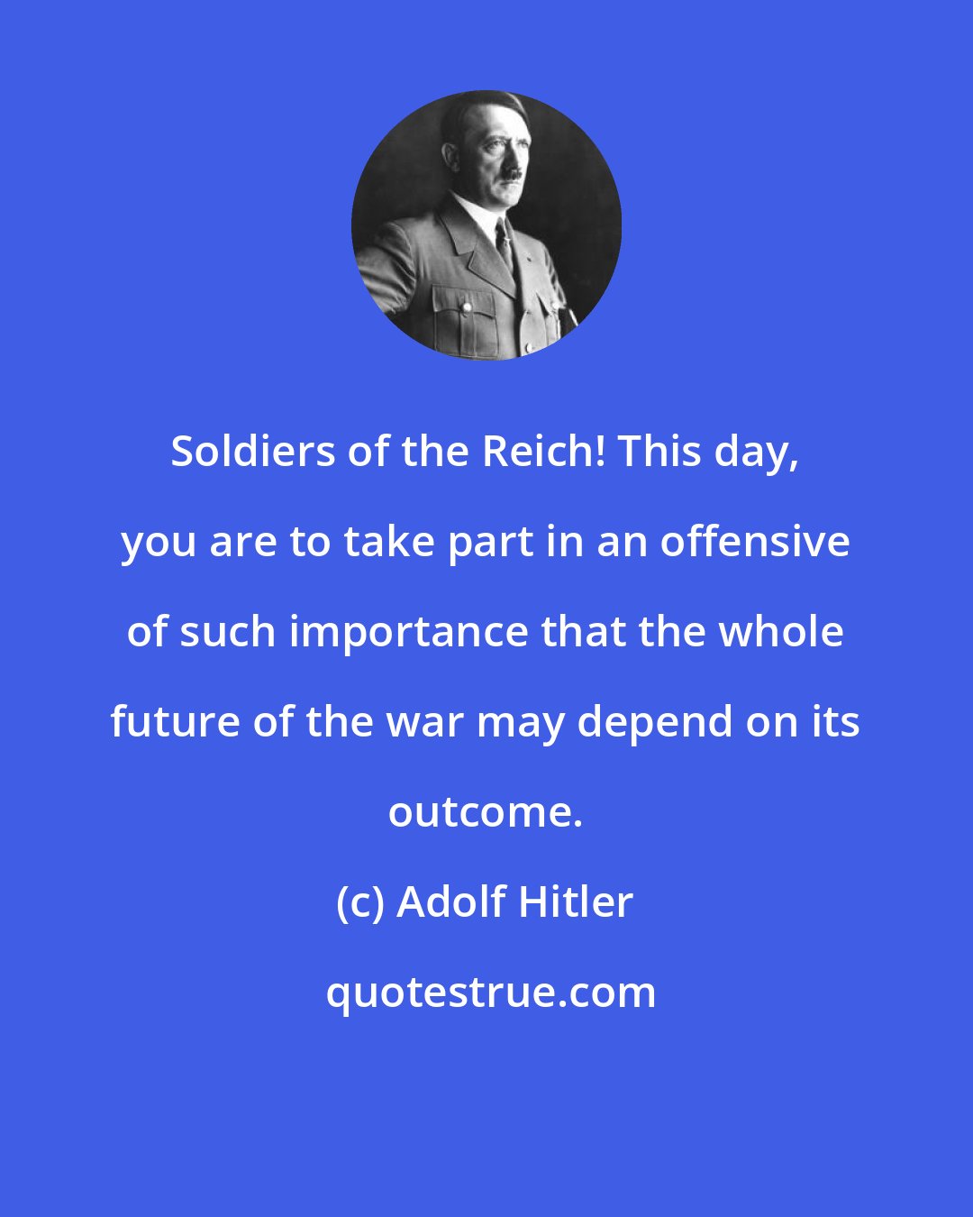 Adolf Hitler: Soldiers of the Reich! This day, you are to take part in an offensive of such importance that the whole future of the war may depend on its outcome.