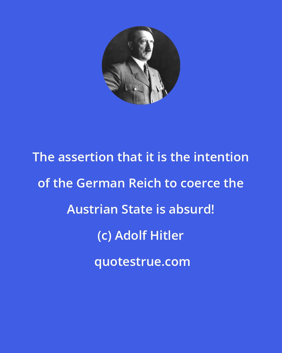 Adolf Hitler: The assertion that it is the intention of the German Reich to coerce the Austrian State is absurd!