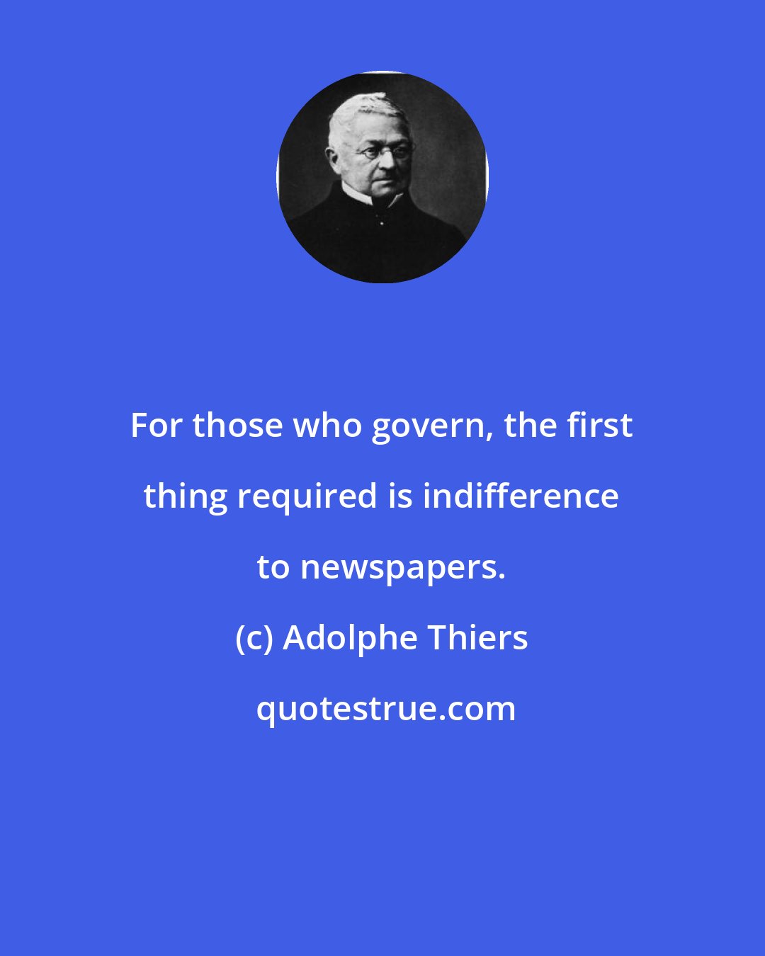 Adolphe Thiers: For those who govern, the first thing required is indifference to newspapers.