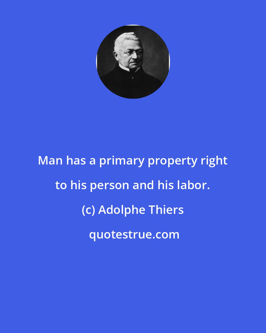 Adolphe Thiers: Man has a primary property right to his person and his labor.
