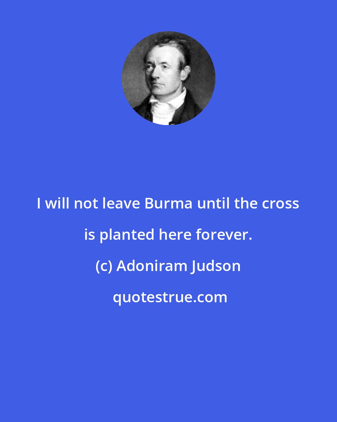 Adoniram Judson: I will not leave Burma until the cross is planted here forever.