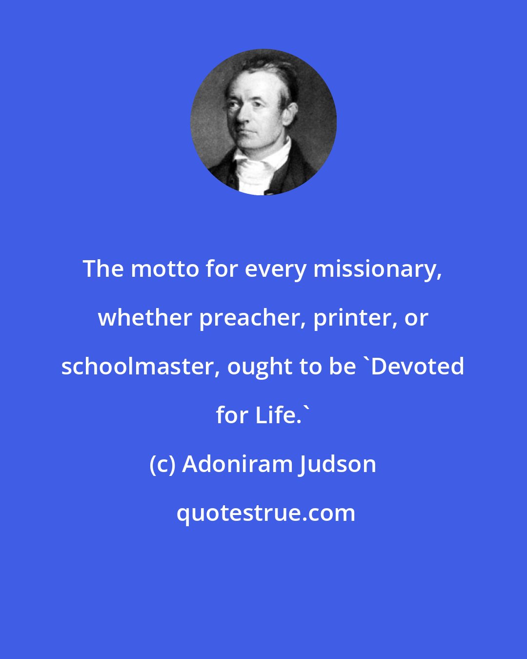 Adoniram Judson: The motto for every missionary, whether preacher, printer, or schoolmaster, ought to be 'Devoted for Life.'