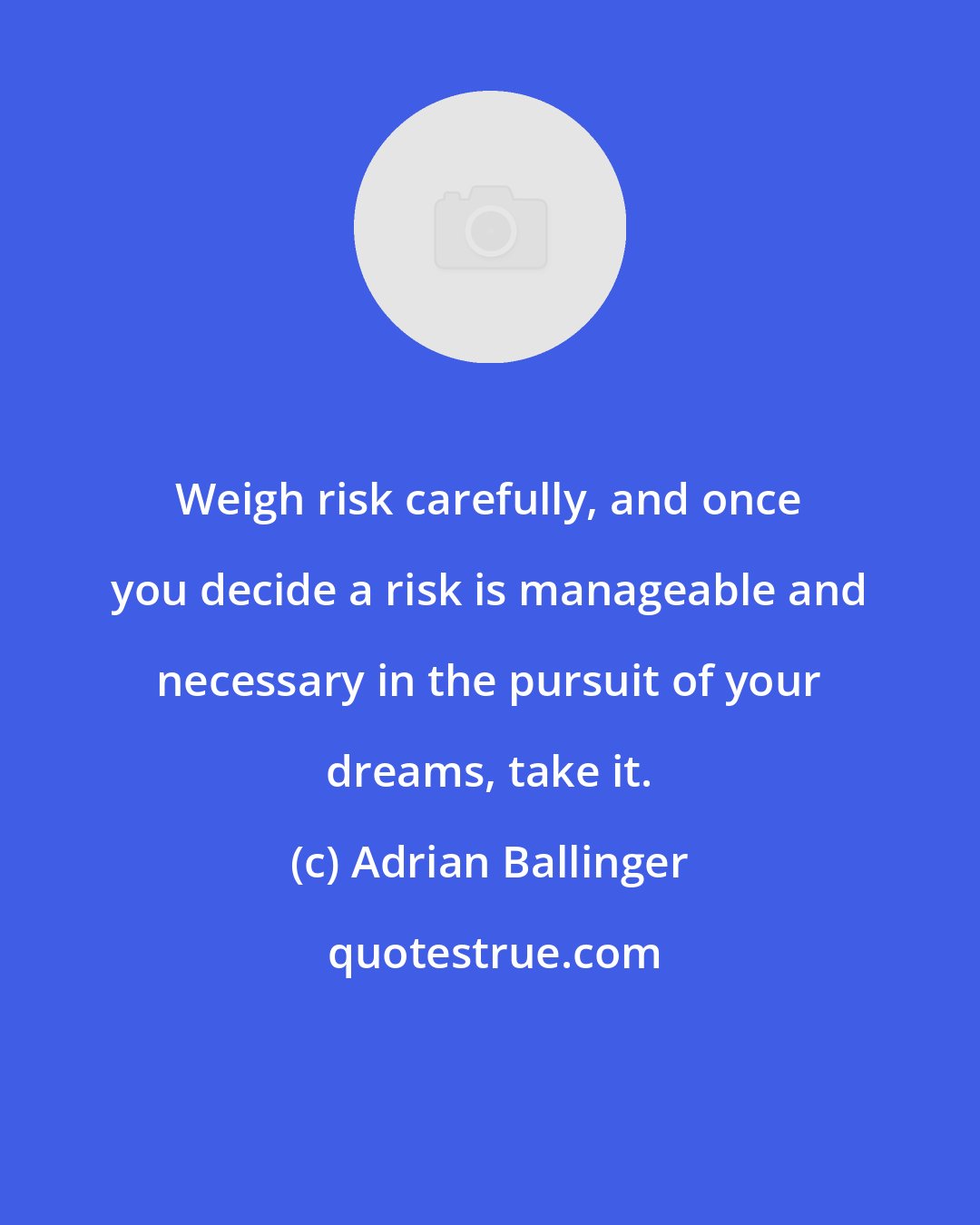 Adrian Ballinger: Weigh risk carefully, and once you decide a risk is manageable and necessary in the pursuit of your dreams, take it.