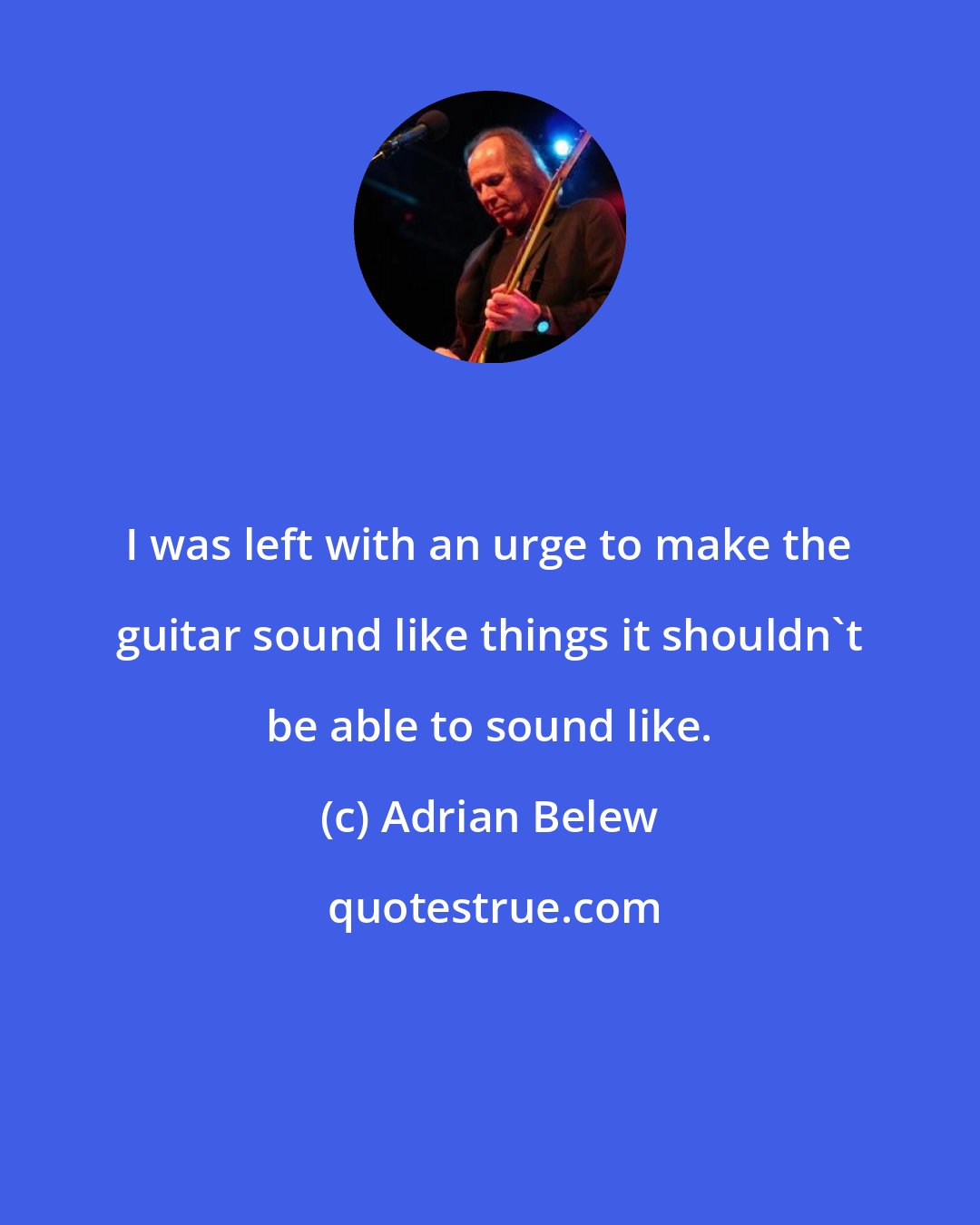 Adrian Belew: I was left with an urge to make the guitar sound like things it shouldn't be able to sound like.