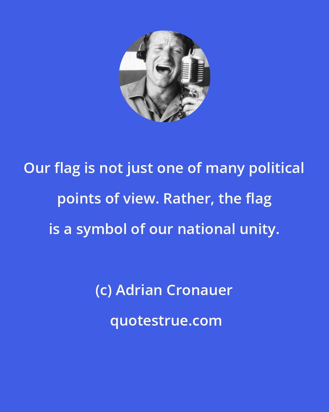 Adrian Cronauer: Our flag is not just one of many political points of view. Rather, the flag is a symbol of our national unity.