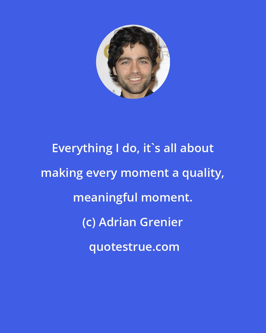 Adrian Grenier: Everything I do, it's all about making every moment a quality, meaningful moment.