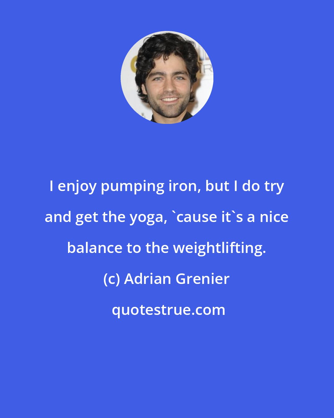 Adrian Grenier: I enjoy pumping iron, but I do try and get the yoga, 'cause it's a nice balance to the weightlifting.