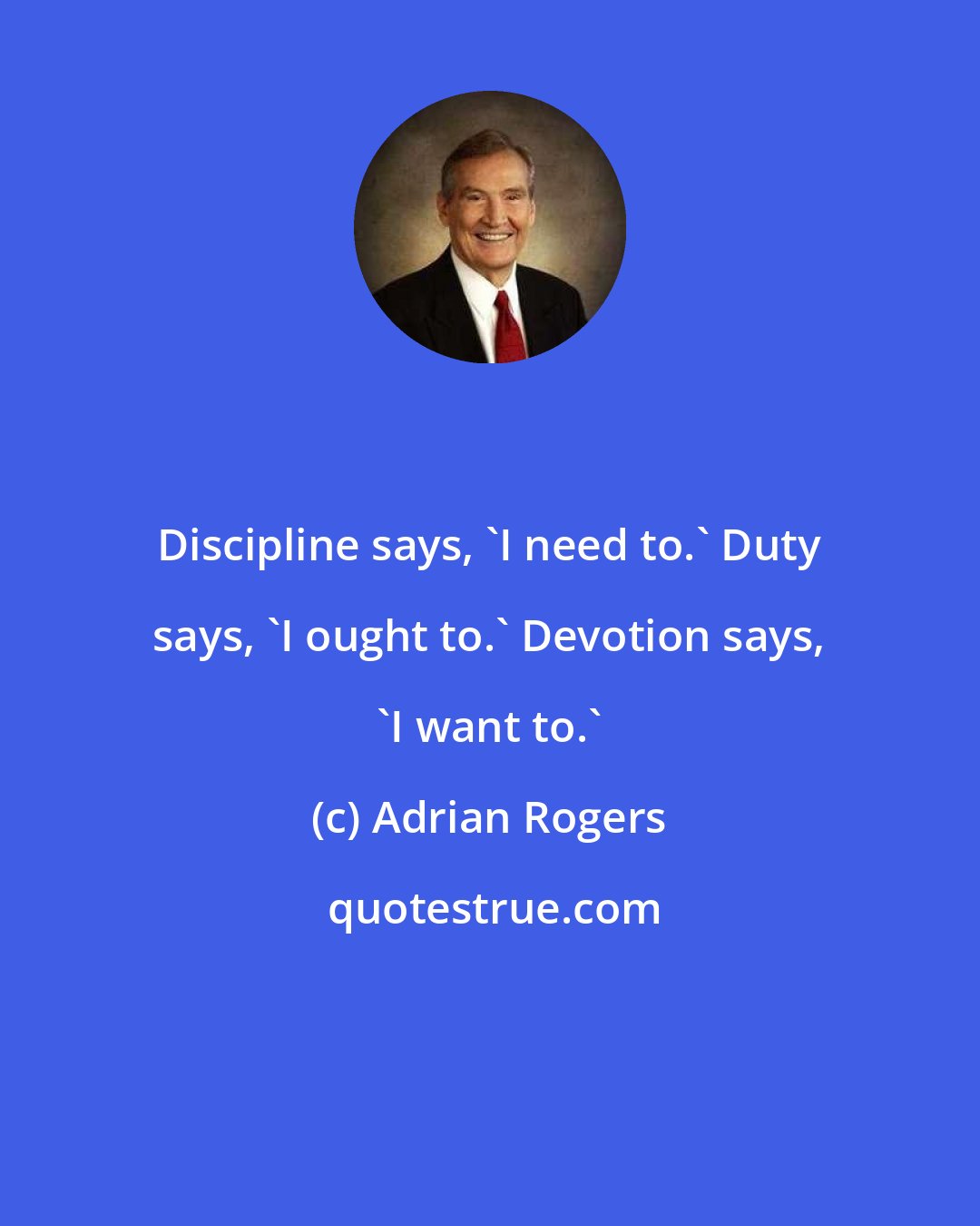 Adrian Rogers: Discipline says, 'I need to.' Duty says, 'I ought to.' Devotion says, 'I want to.'