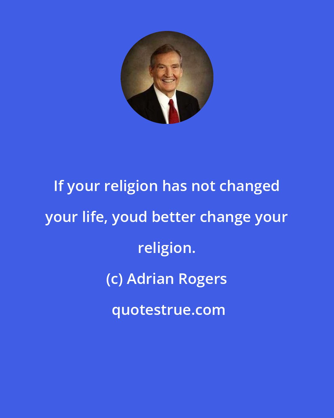 Adrian Rogers: If your religion has not changed your life, youd better change your religion.