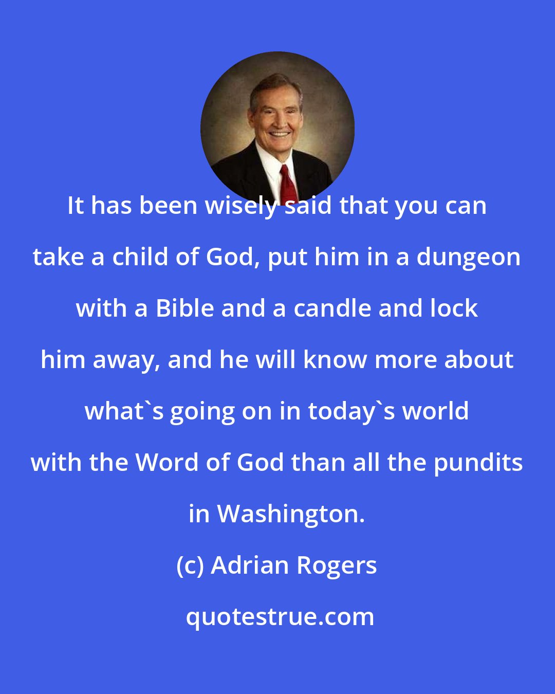 Adrian Rogers: It has been wisely said that you can take a child of God, put him in a dungeon with a Bible and a candle and lock him away, and he will know more about what's going on in today's world with the Word of God than all the pundits in Washington.
