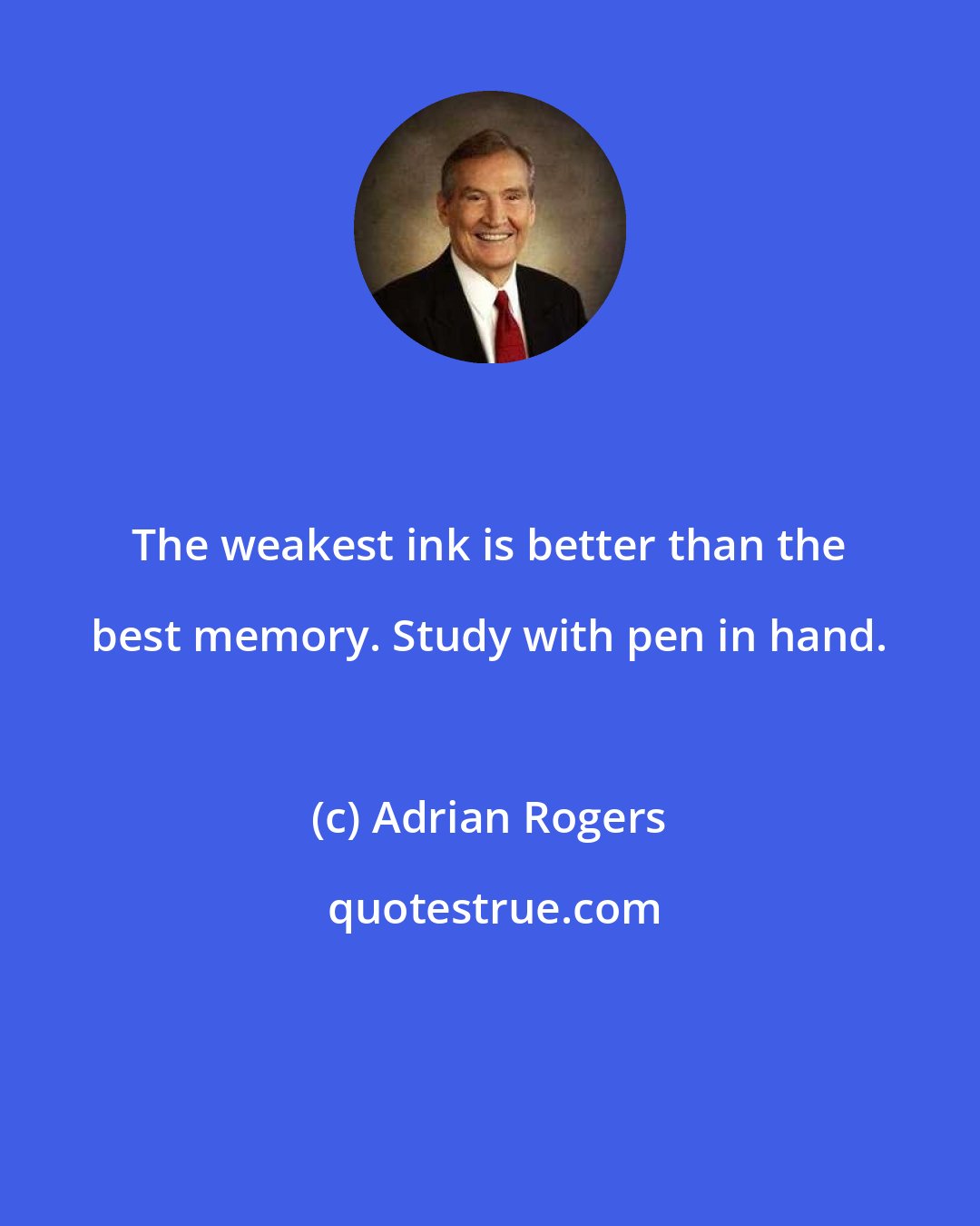 Adrian Rogers: The weakest ink is better than the best memory. Study with pen in hand.