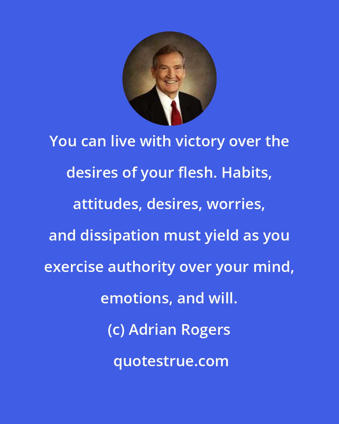 Adrian Rogers: You can live with victory over the desires of your flesh. Habits, attitudes, desires, worries, and dissipation must yield as you exercise authority over your mind, emotions, and will.