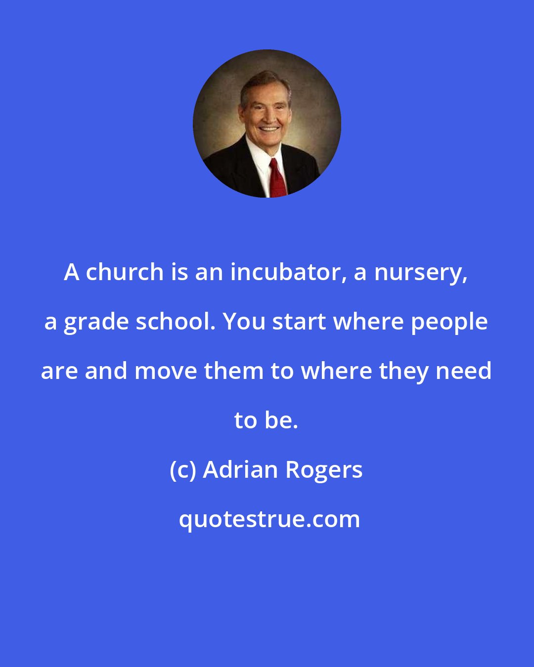 Adrian Rogers: A church is an incubator, a nursery, a grade school. You start where people are and move them to where they need to be.