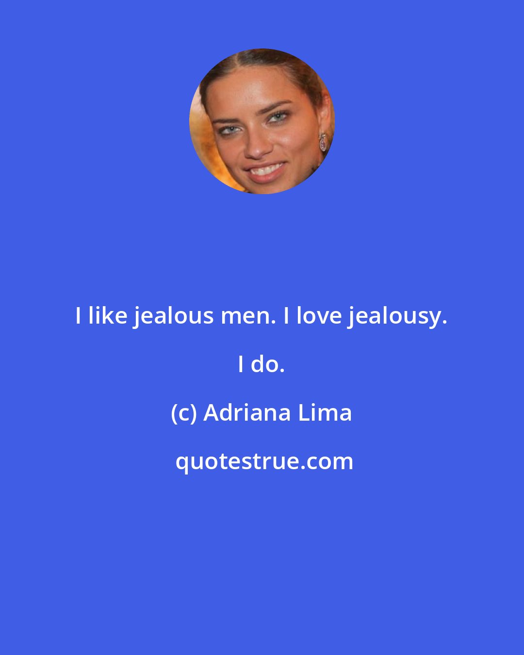 Adriana Lima: I like jealous men. I love jealousy. I do.