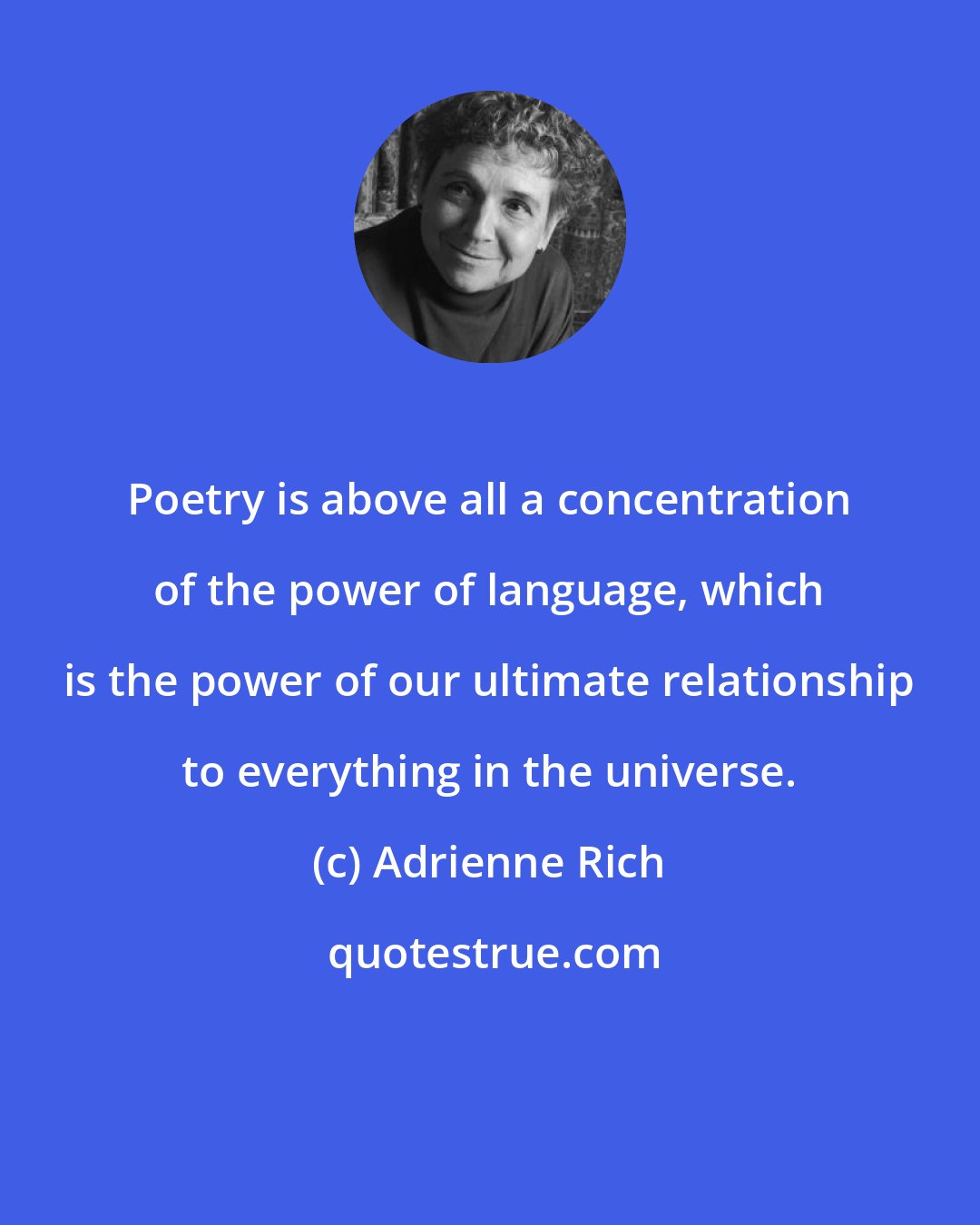 Adrienne Rich: Poetry is above all a concentration of the power of language, which is the power of our ultimate relationship to everything in the universe.