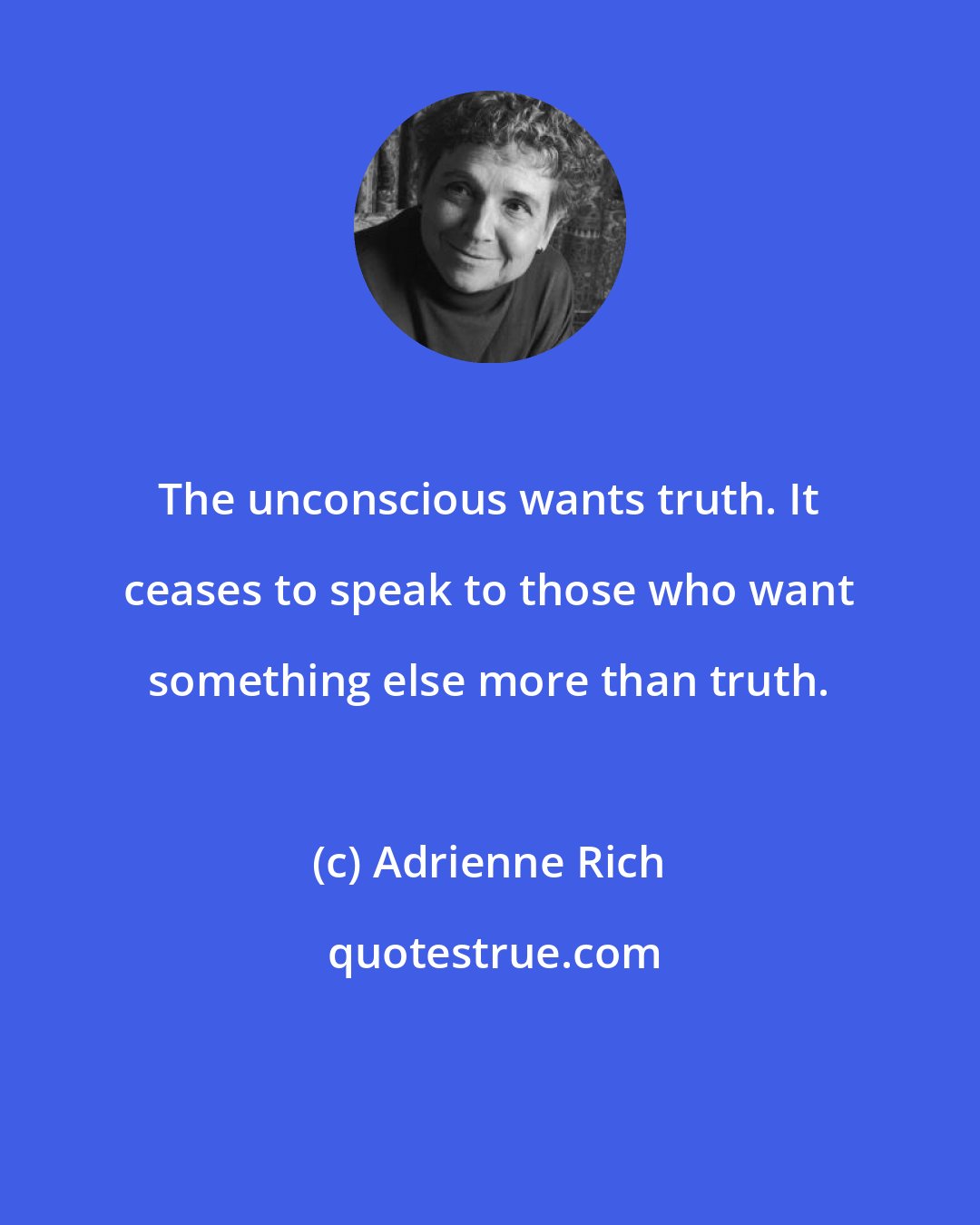 Adrienne Rich: The unconscious wants truth. It ceases to speak to those who want something else more than truth.