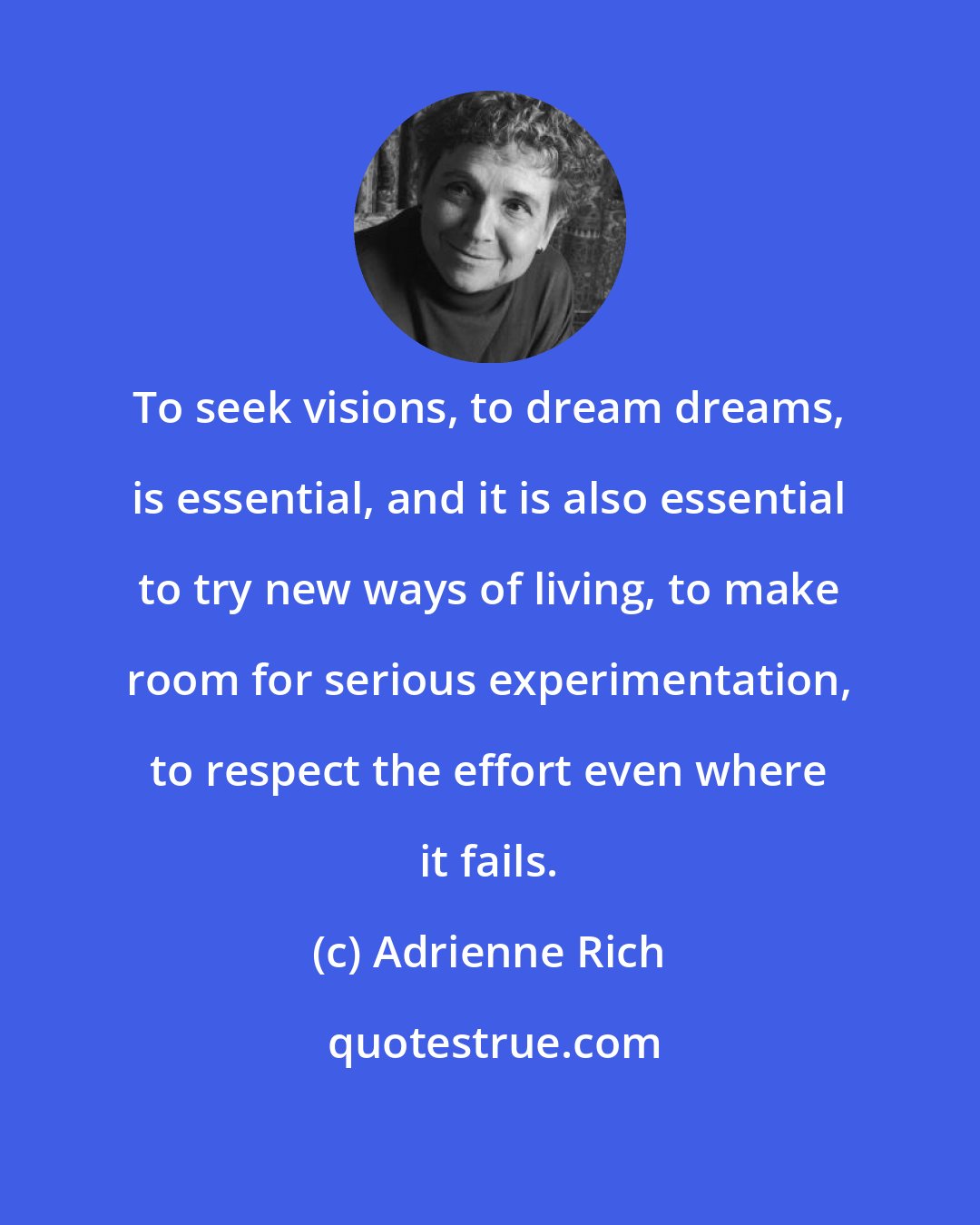 Adrienne Rich: To seek visions, to dream dreams, is essential, and it is also essential to try new ways of living, to make room for serious experimentation, to respect the effort even where it fails.
