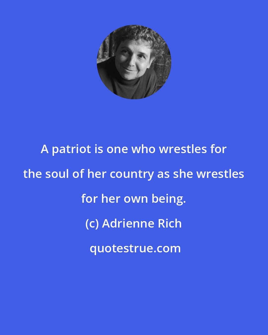 Adrienne Rich: A patriot is one who wrestles for the soul of her country as she wrestles for her own being.