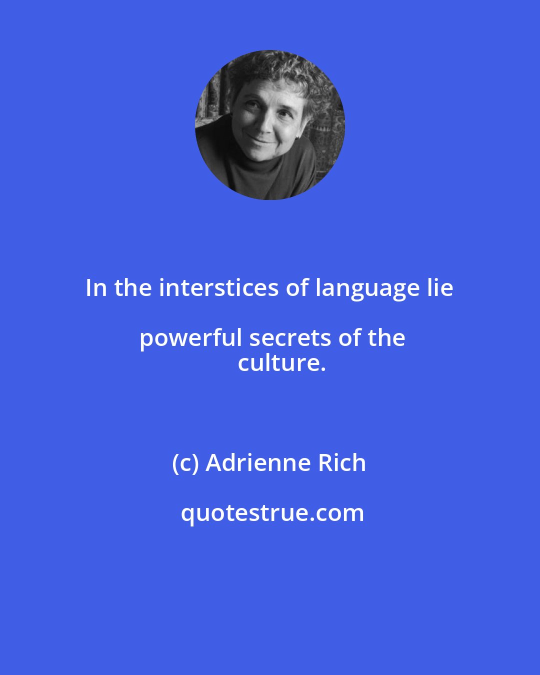 Adrienne Rich: In the interstices of language lie powerful secrets of the
     culture.