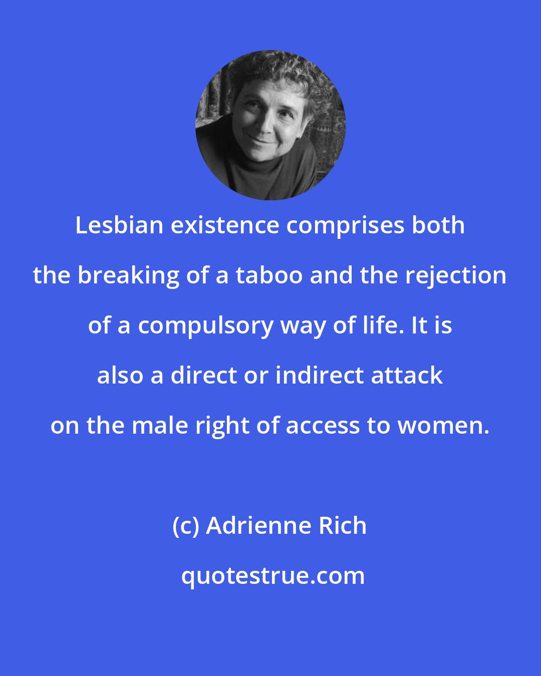 Adrienne Rich: Lesbian existence comprises both the breaking of a taboo and the rejection of a compulsory way of life. It is also a direct or indirect attack on the male right of access to women.