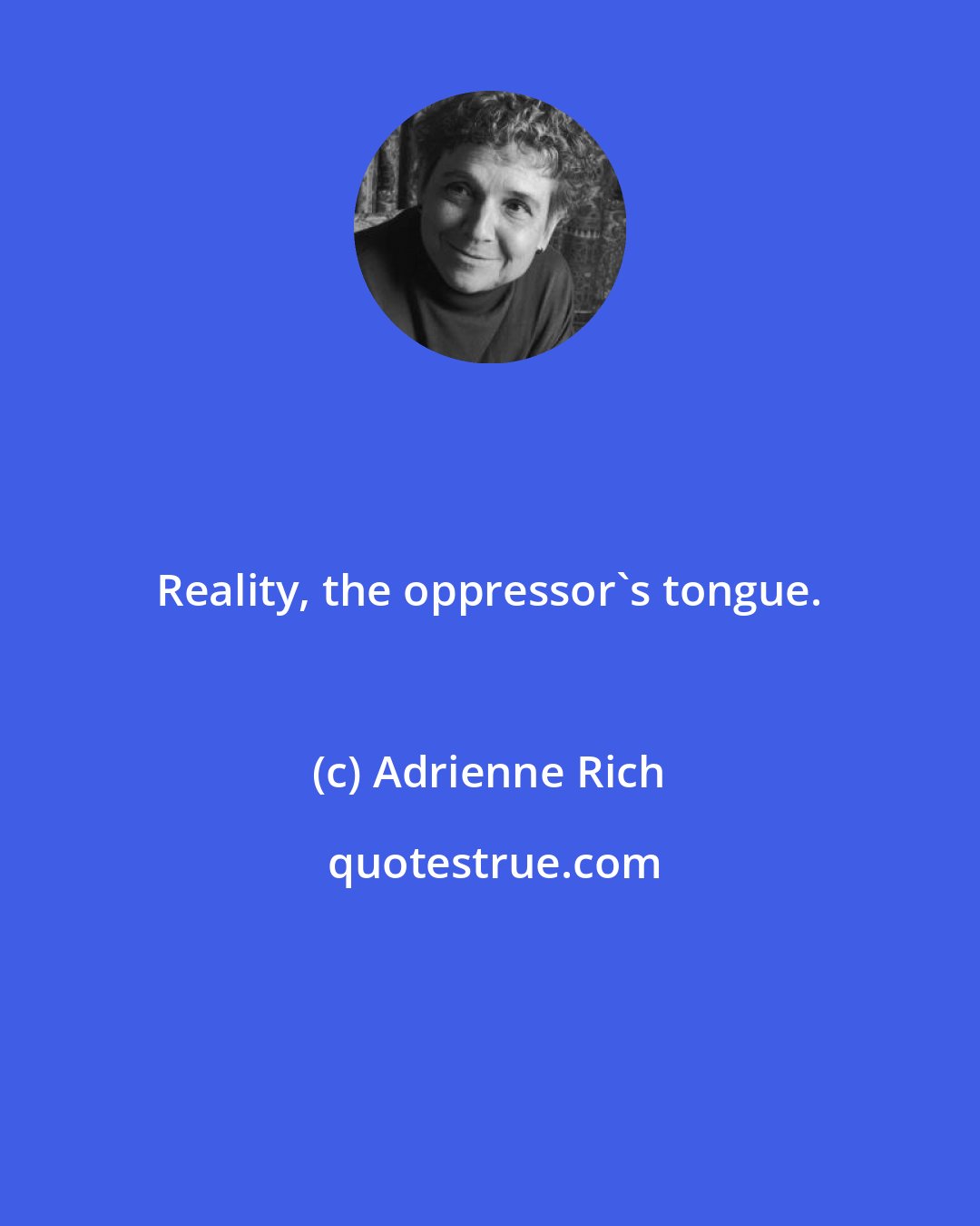 Adrienne Rich: Reality, the oppressor's tongue.