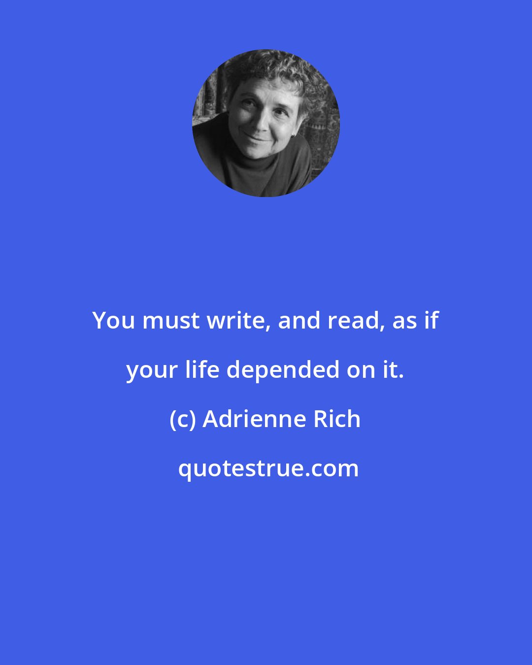 Adrienne Rich: You must write, and read, as if your life depended on it.