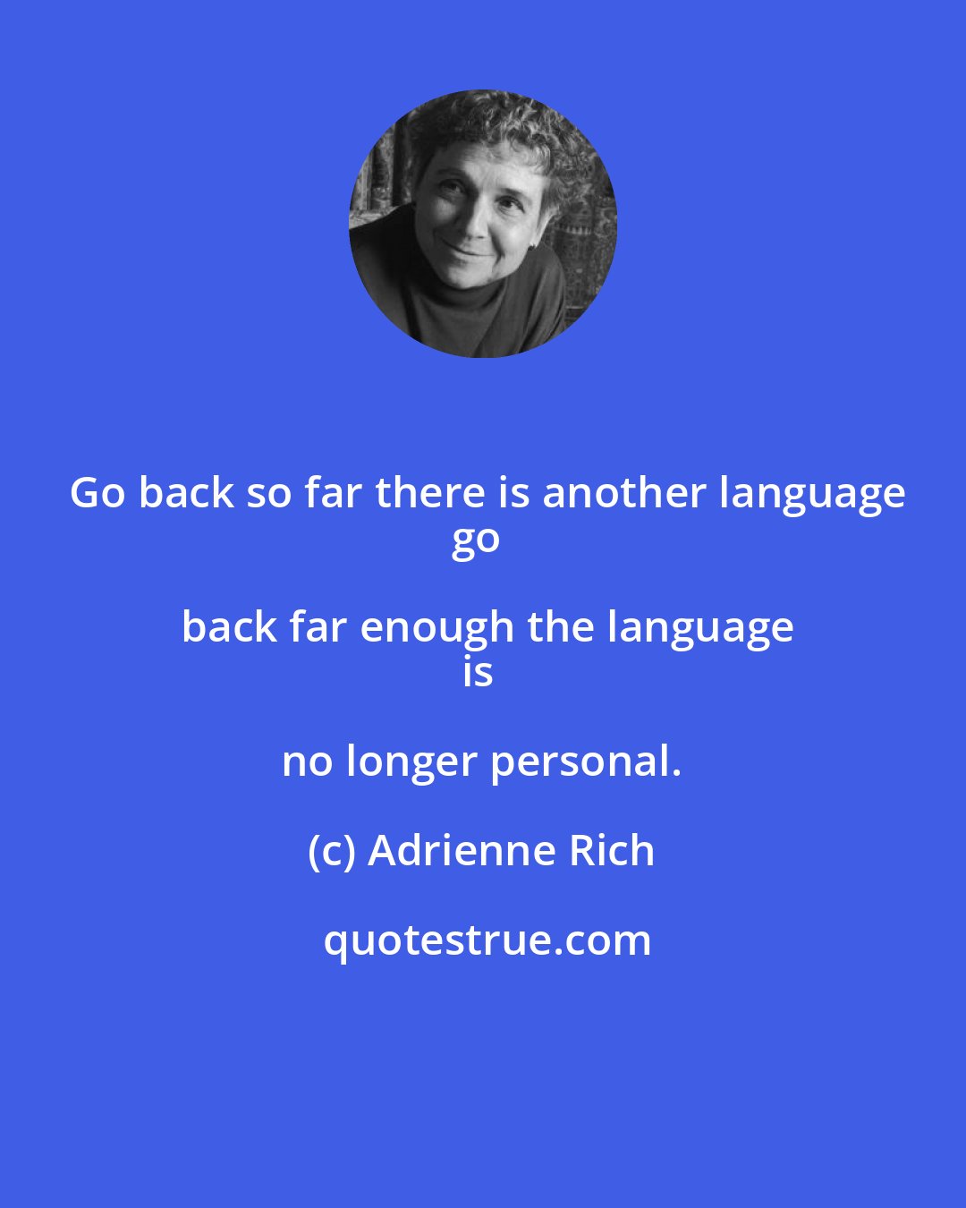 Adrienne Rich: Go back so far there is another language
go back far enough the language
is no longer personal.