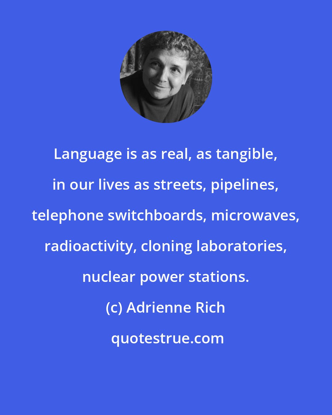 Adrienne Rich: Language is as real, as tangible, in our lives as streets, pipelines, telephone switchboards, microwaves, radioactivity, cloning laboratories, nuclear power stations.