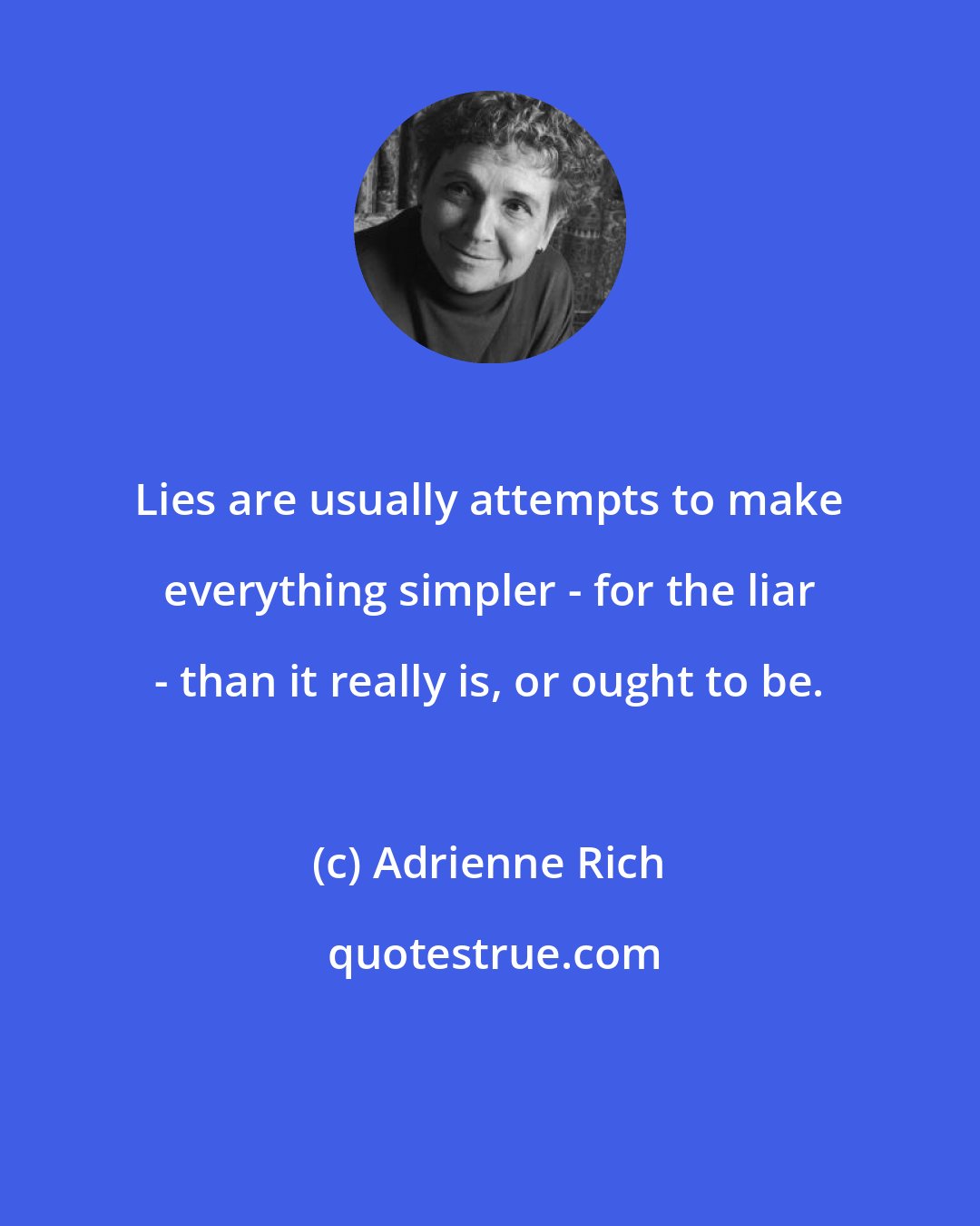 Adrienne Rich: Lies are usually attempts to make everything simpler - for the liar - than it really is, or ought to be.
