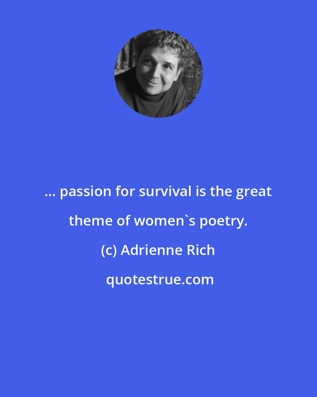 Adrienne Rich: ... passion for survival is the great theme of women's poetry.