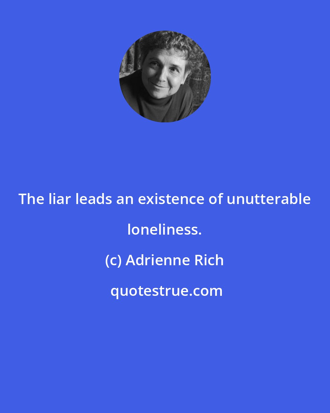 Adrienne Rich: The liar leads an existence of unutterable loneliness.