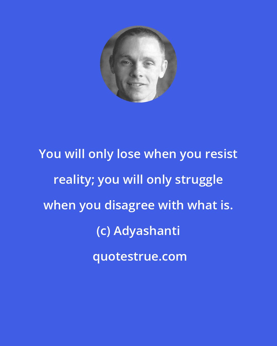 Adyashanti: You will only lose when you resist reality; you will only struggle when you disagree with what is.