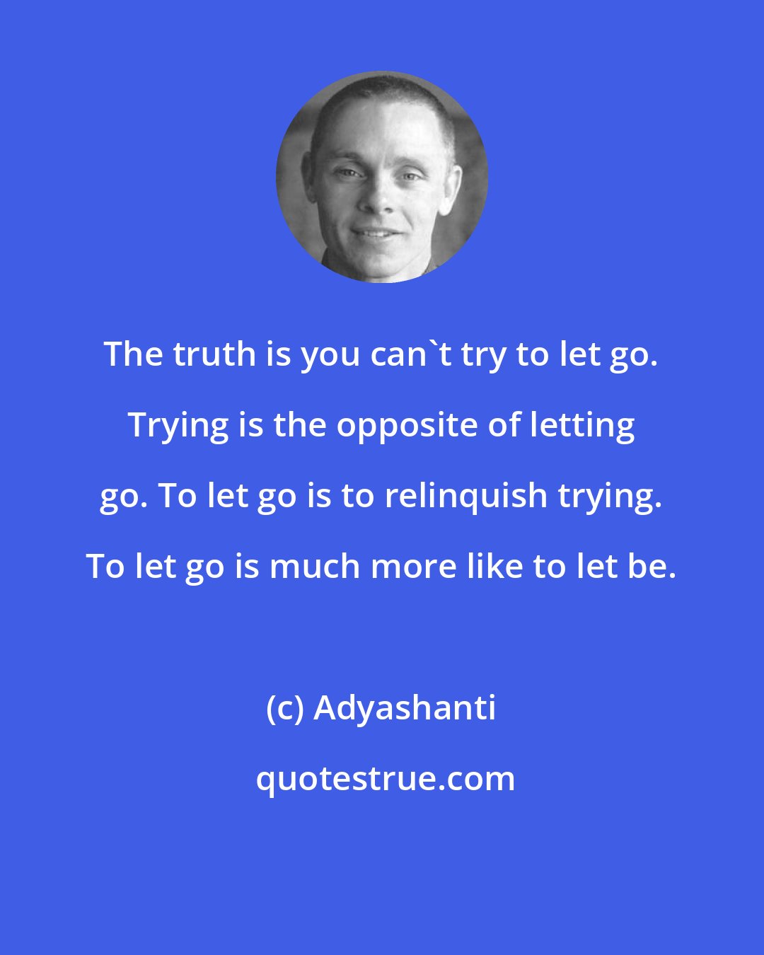 Adyashanti: The truth is you can't try to let go. Trying is the opposite of letting go. To let go is to relinquish trying. To let go is much more like to let be.