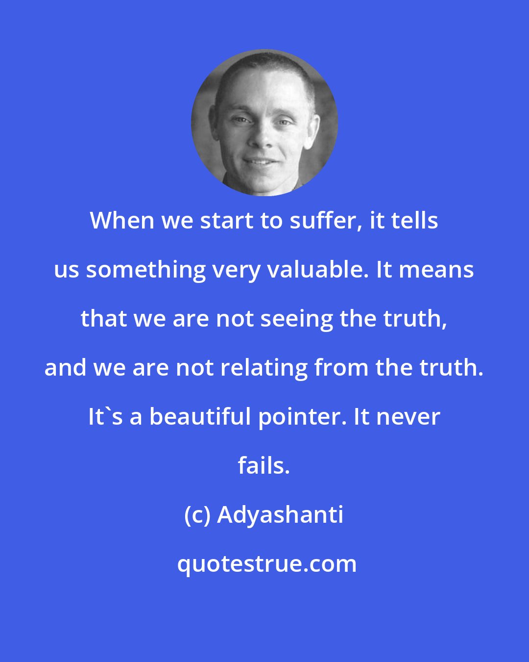Adyashanti: When we start to suffer, it tells us something very valuable. It means that we are not seeing the truth, and we are not relating from the truth. It's a beautiful pointer. It never fails.