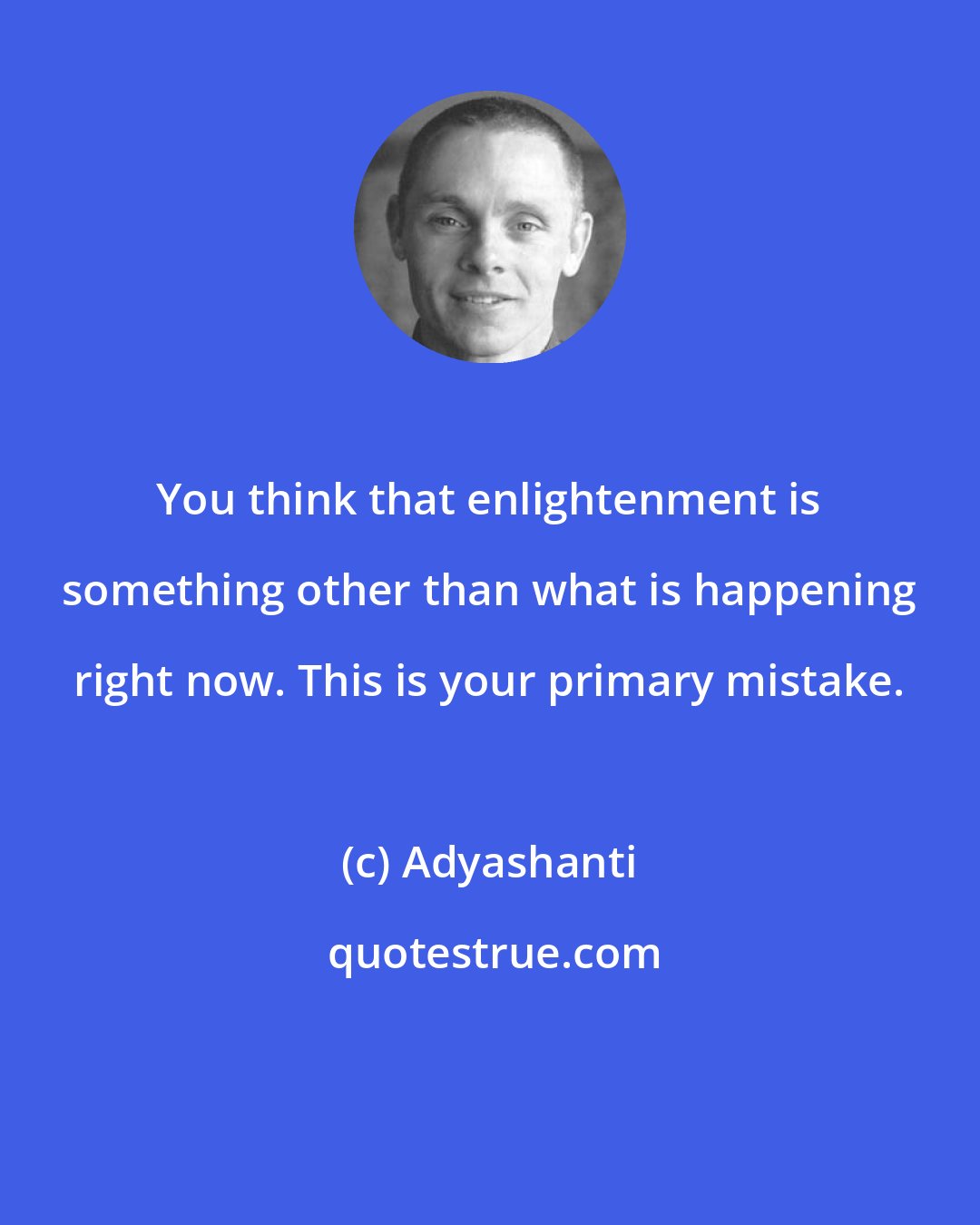 Adyashanti: You think that enlightenment is something other than what is happening right now. This is your primary mistake.