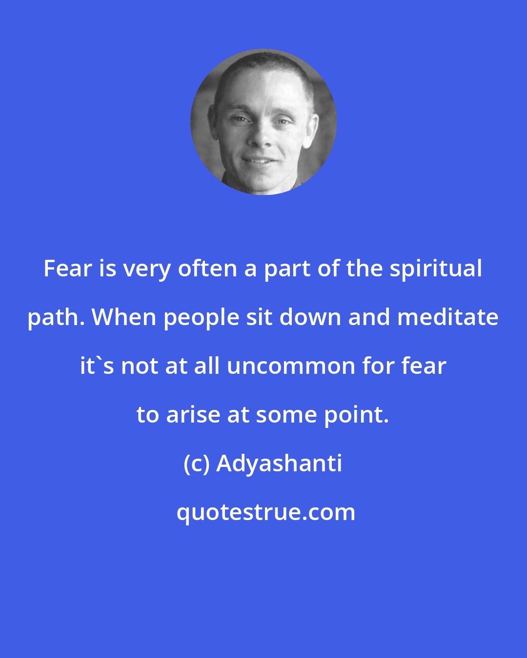 Adyashanti: Fear is very often a part of the spiritual path. When people sit down and meditate it's not at all uncommon for fear to arise at some point.