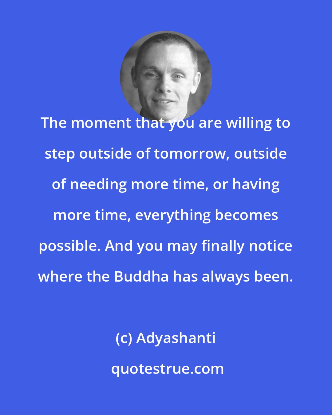 Adyashanti: The moment that you are willing to step outside of tomorrow, outside of needing more time, or having more time, everything becomes possible. And you may finally notice where the Buddha has always been.