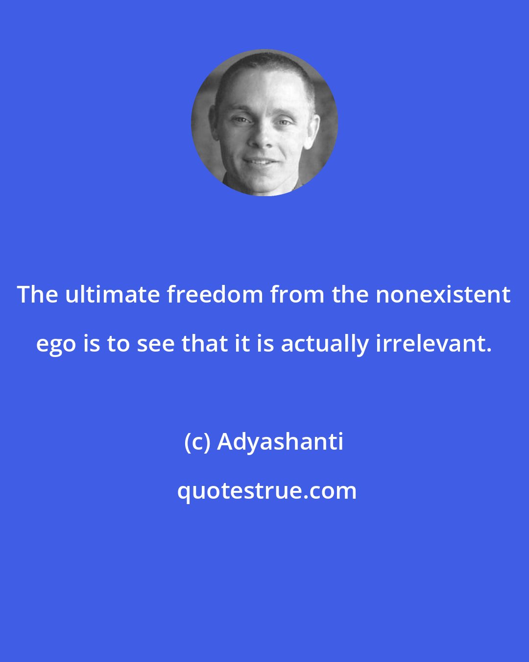 Adyashanti: The ultimate freedom from the nonexistent ego is to see that it is actually irrelevant.