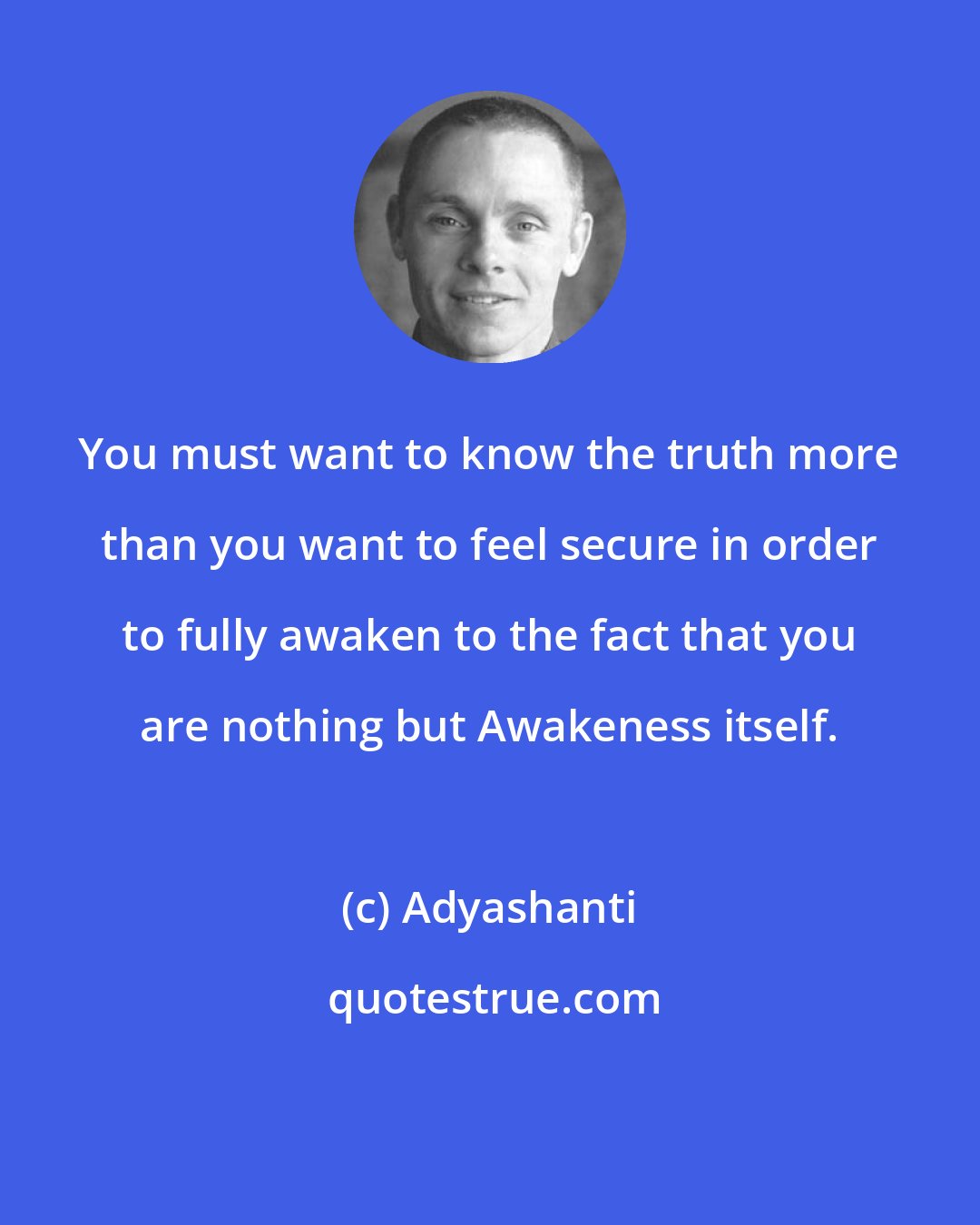 Adyashanti: You must want to know the truth more than you want to feel secure in order to fully awaken to the fact that you are nothing but Awakeness itself.