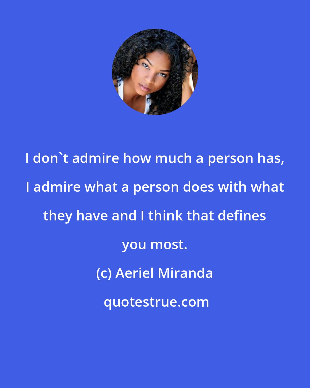 Aeriel Miranda: I don't admire how much a person has, I admire what a person does with what they have and I think that defines you most.