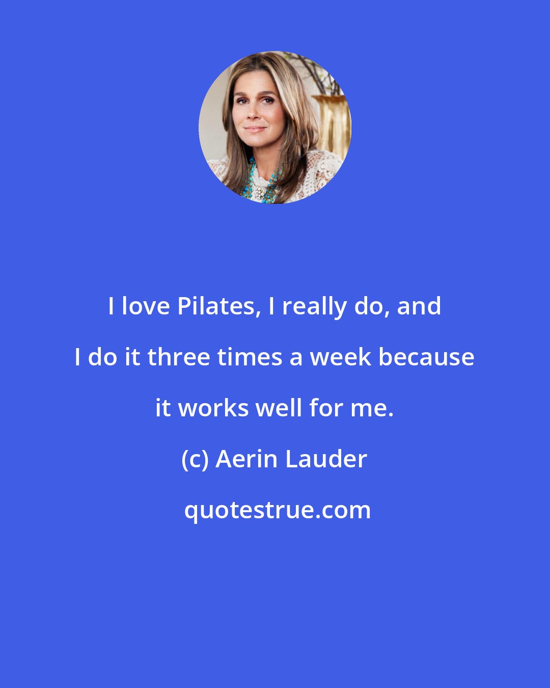 Aerin Lauder: I love Pilates, I really do, and I do it three times a week because it works well for me.