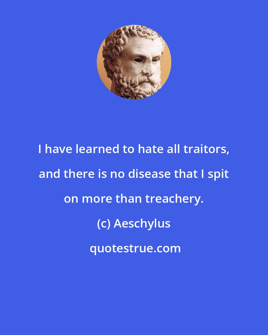 Aeschylus: I have learned to hate all traitors, and there is no disease that I spit on more than treachery.