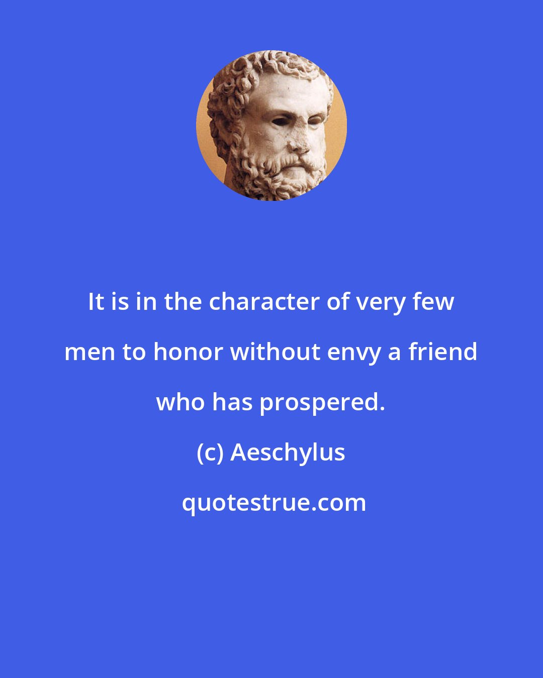 Aeschylus: It is in the character of very few men to honor without envy a friend who has prospered.